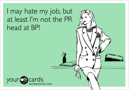 I may hate my job, but
at least I'm not the PR
head at BP!
