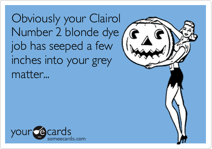 Obviously your Clairol
Number 2 blonde dye
job has seeped a few
inches into your grey
matter...