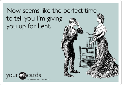 Now seems like the perfect time
to tell you I'm giving
you up for Lent.