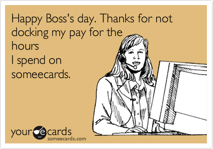 Happy Boss's day. Thanks for not docking my pay for the
hours
I spend on
someecards.