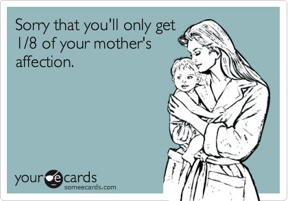 Sorry that you'll only get1/8 of your mother'saffection.