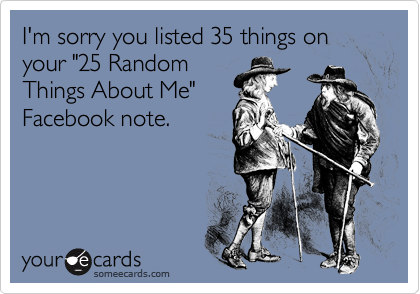 I'm sorry you listed 35 things on your "25 RandomThings About Me"Facebook note.
