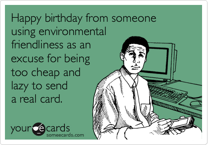 Happy birthday from someone using environmental 
friendliness as an 
excuse for being 
too cheap and 
lazy to send
a real card.