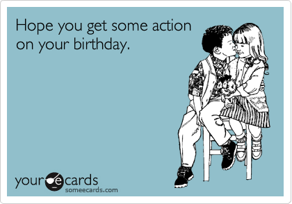 Hope you get some action
on your birthday.