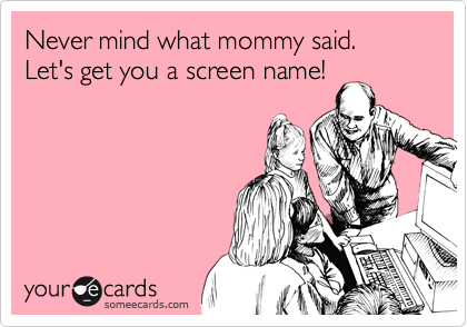 Never mind what mommy said. Let's get you a screen name!