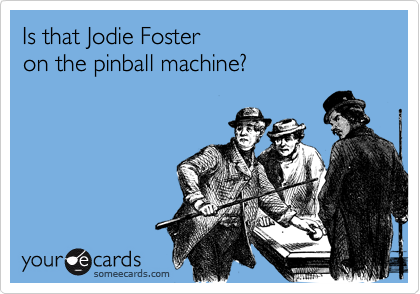 Is that Jodie Foster 
on the pinball machine?