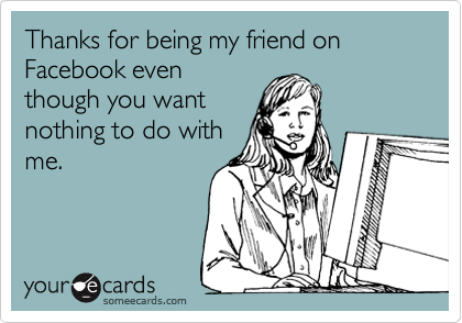 Thanks for being my friend on Facebook even
though you want
nothing to do with
me. 
