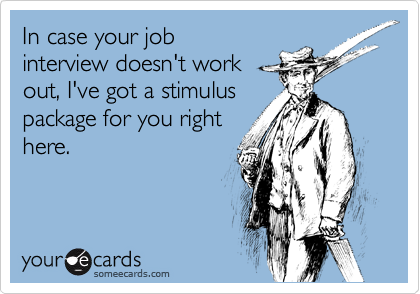 In case your job
interview doesn't work
out, I've got a stimulus
package for you right
here.