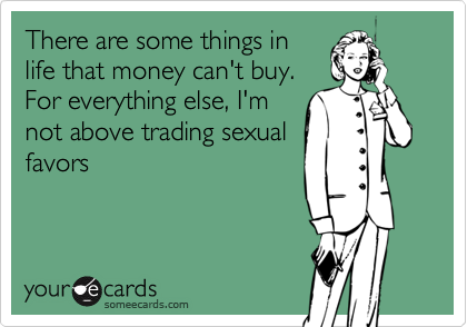 There are some things inlife that money can't buy.For everything else, I'mnot above trading sexualfavors