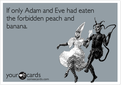 If only Adam and Eve had eaten
the forbidden peach and
banana.