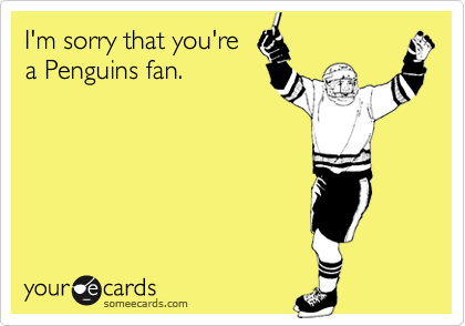 I'm sorry that you'rea Penguins fan.
