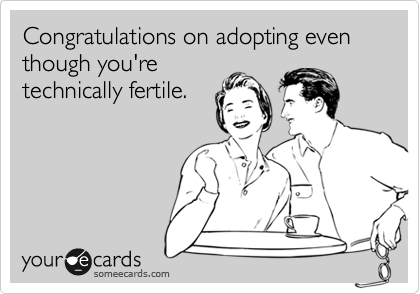 Congratulations on adopting even though you're
technically fertile. 