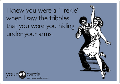 I knew you were a 'Trekie'
when I saw the tribbles
that you were you hiding
under your arms.