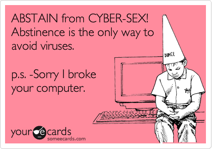 ABSTAIN from CYBER-SEX!
Abstinence is the only way to
avoid viruses.

p.s. -Sorry I broke 
your computer.