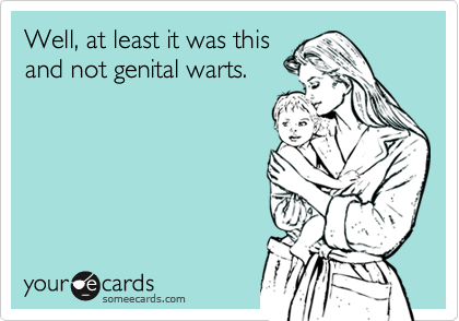 Well, at least it was this
and not genital warts.