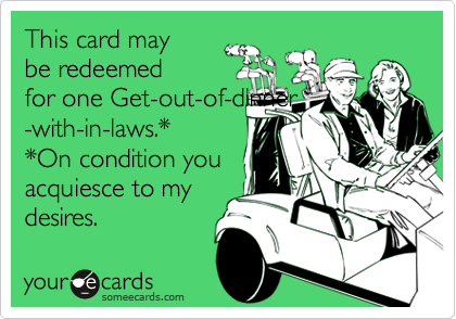 This card may
be redeemed
for one Get-out-of-dinner
-with-in-laws.*
*On condition you
acquiesce to my
desires.