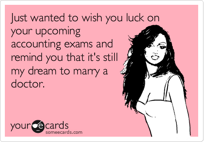 Just wanted to wish you luck on your upcoming
accounting exams and
remind you that it's still
my dream to marry a
doctor. 