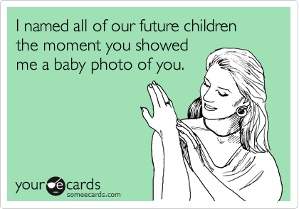I named all of our future children the moment you showed
me a baby photo of you.