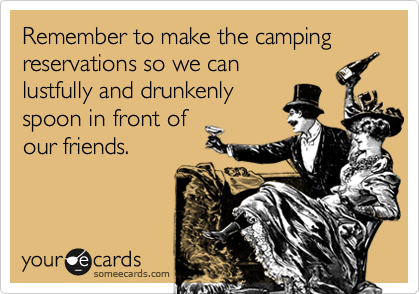 Remember to make the camping reservations so we can
lustfully and drunkenly
spoon in front of
our friends.