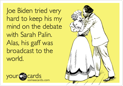 Joe Biden tried very
hard to keep his my
mind on the debate
with Sarah Palin.  
Alas, his gaff was 
broadcast to the
world.