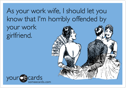 As your work wife, I should let you know that I'm horribly offended by your work
girlfriend.