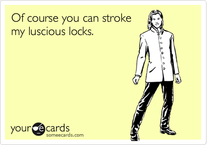 Of course you can stroke
my luscious locks.