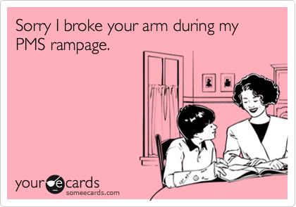 Sorry I broke your arm during my PMS rampage.