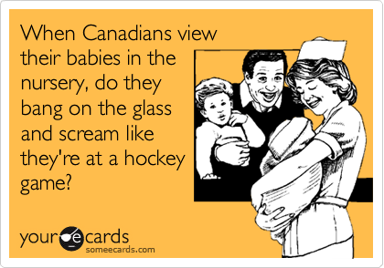 When Canadians view 
their babies in the
nursery, do they
bang on the glass
and scream like
they're at a hockey
game?