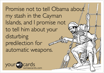 Promise not to tell Obama about my stash in the Cayman
Islands, and I promise not
to tell him about your
disturbing
predilection for
automatic weapons.