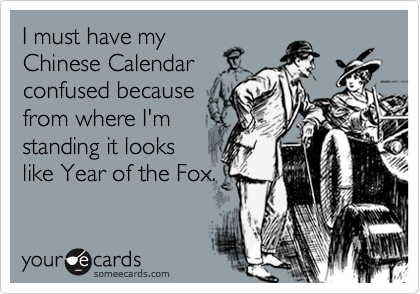 I must have my
Chinese Calendar
confused because
from where I'm
standing it looks
like Year of the Fox.