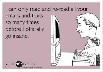 I can only read and re-read all your emails and textsso many timesbefore I officiallygo insane.