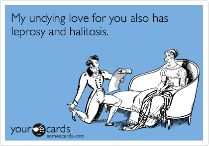 My undying love for you also has leprosy and halitosis.
