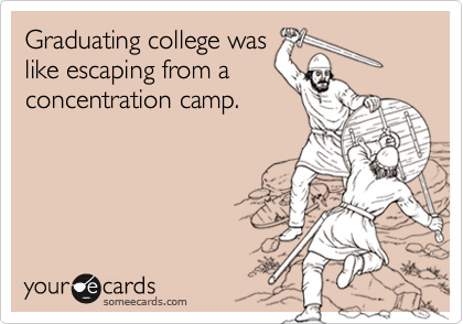 Graduating college was
like escaping from a
concentration camp.