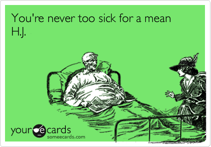 You're never too sick for a mean H.J.