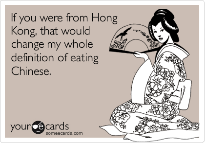 If you were from HongKong, that would change my wholedefinition of eatingChinese.