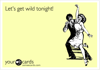 Let's get wild tonight!