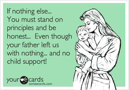 If nothing else...
You must stand on
principles and be
honest...  Even though
your father left us
with nothing... and no
child support!