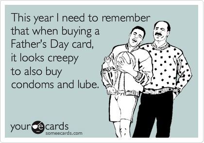 This year I need to remember
that when buying a 
Father's Day card,
it looks creepy 
to also buy
condoms and lube.