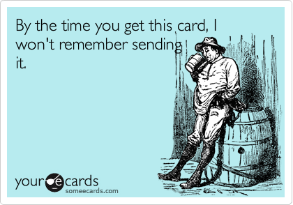 By the time you get this card, I won't remember sending
it.