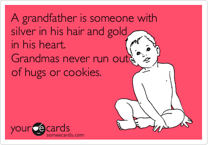 A grandfather is someone with silver in his hair and gold 
in his heart.
Grandmas never run out
of hugs or cookies.