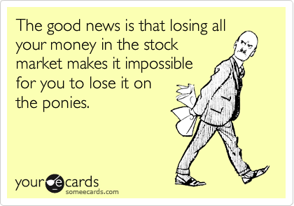 The good news is that losing all
your money in the stock
market makes it impossible
for you to lose it on
the ponies.
