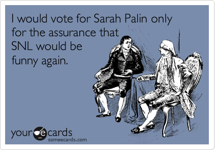 I would vote for Sarah Palin only for the assurance that
SNL would be
funny again.