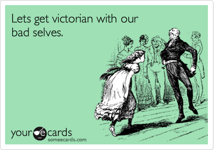 Lets get victorian with our 
bad selves.