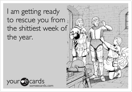 I am getting ready
to rescue you from
the shittiest week of
the year.