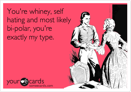 You're whiney, self
hating and most likely
bi-polar, you're 
exactly my type.
