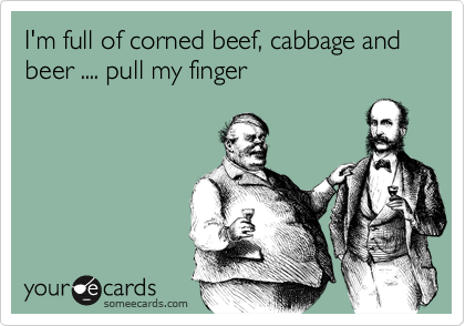 I'm full of corned beef, cabbage and beer .... pull my finger