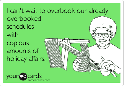 I can't wait to overbook our already overbooked
schedules
with
copious
amounts of
holiday affairs.