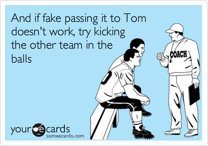 And if fake passing it to Tomdoesn't work, try kickingthe other team in theballs