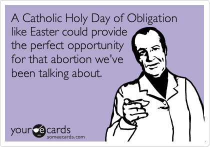 A Catholic Holy Day of Obligation like Easter could provide
the perfect opportunity
for that abortion we've
been talking about.