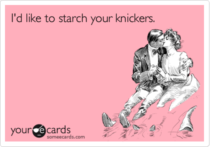 I'd like to starch your knickers.